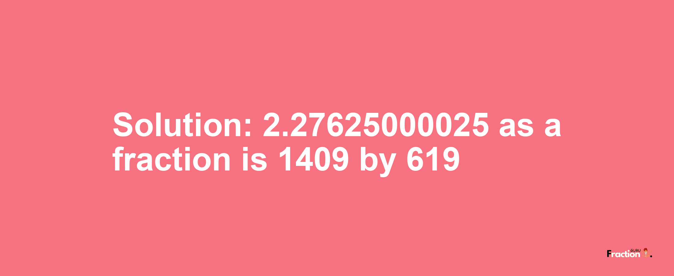 Solution:2.27625000025 as a fraction is 1409/619